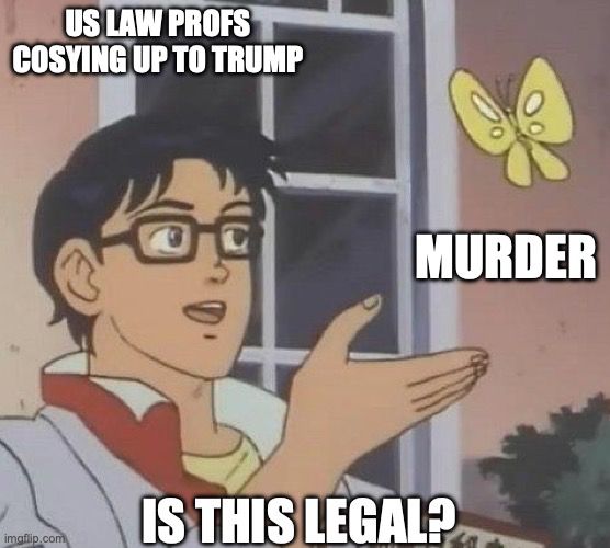 is this meme
top: us law profs cosying up to Trump

middle: murder

bottom: is this legal?