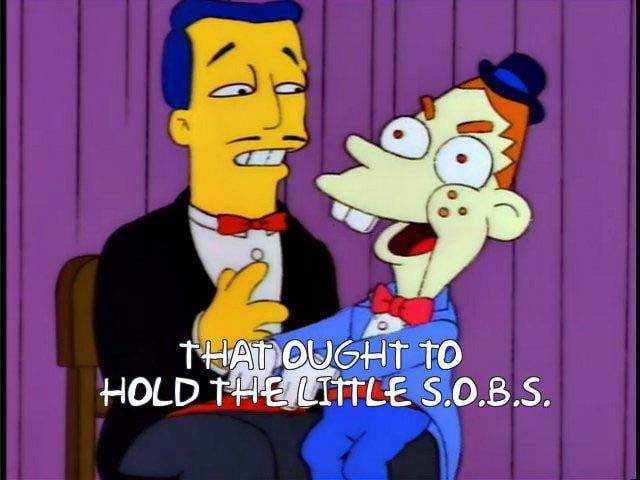 Gabbo the ventriloquist dummy from the Simpsons saying “that out to hold the little SOBs” while his handler looks on in stunned horror