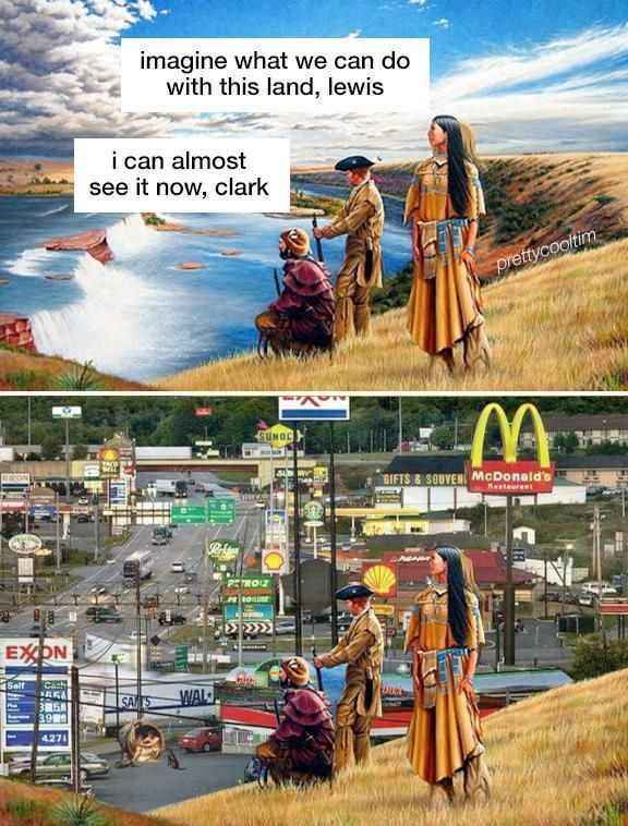 2 panel comic. Top panel shows Leris and Clark talking in front of a beautiful waterfall. "Imagine what we can do with this land, Lewis." "I can almost see it now Clark"

The bottom panel shows a Capitalist hellscape in its place. Fast food and Oil Company signs everywhere. 