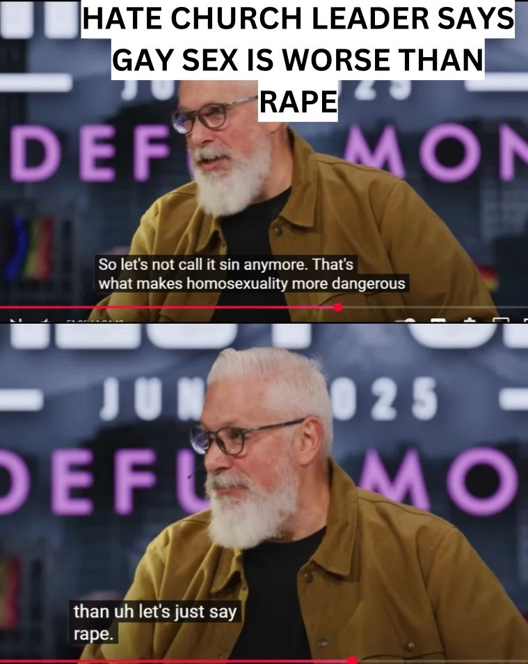 HATE CHURCH LEADER SAYS
GAY SEX IS WORSE THAN
RAPE
DEF
MON
So let's not call it sin anymore. That's what makes homosexuality more dangerous
DEF
25
MO
than uh let's just say rape.