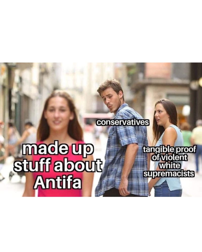 Looking back meme. 

The offended girlfriend is labeled “tangible proof of violent white supremacists”

The man looking back is labeled “conservatives”

The woman he’s looking at is labeled “made up stuff about Antifa”