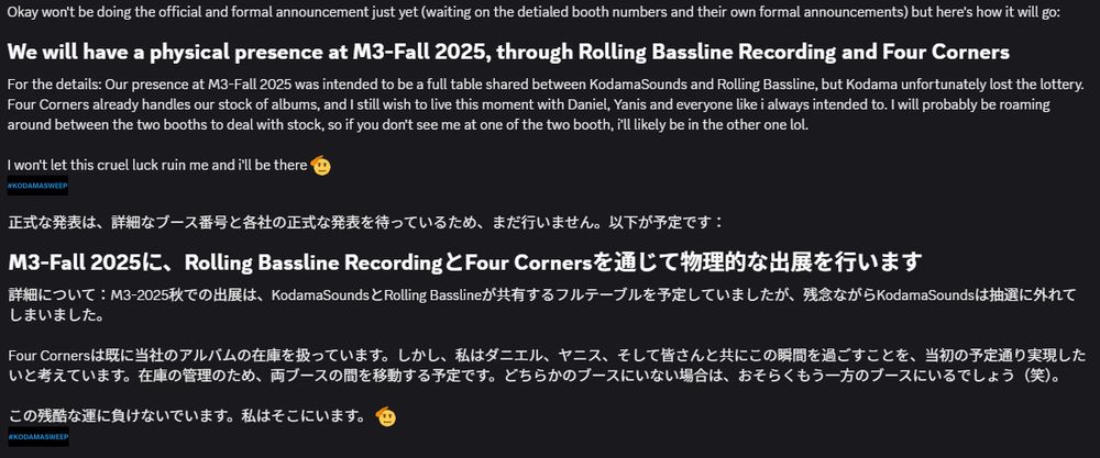 We will have a physical presence at M3-Fall 2025, through Rolling Bassline Recording and Four Corners For the details: Our presence at M3-Fall 2025 was intended to be a full table shared between KodamaSounds and Rolling Bassline, but Kodama unfortunately lost the lottery. Four Corners already handles our stock of albums, and I still wish to live this moment with Daniel, Yanis and everyone like i always intended to. I will probably be roaming around between the two booths to deal with stock, so if you don't see me at one of the two booth, i'll likely be in the other one lol.  I won't let this cruel luck ruin me and i'll be there 🫡
