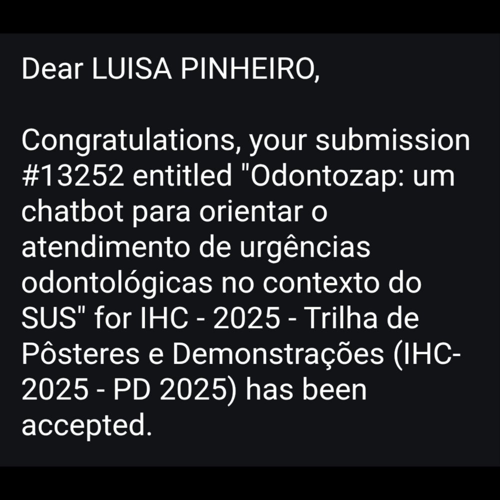 Dear LUISA PINHEIRO 
Congratulations, your submission #13252 entitled "Odontozap: um chatbot para orientar o atendimento de urgências odontológicas no contexto do SUS" for IHC - 2025 - Trilha de Pôsteres e Demonstrações (IHC- 2025- PD 2025) has been accepted 
