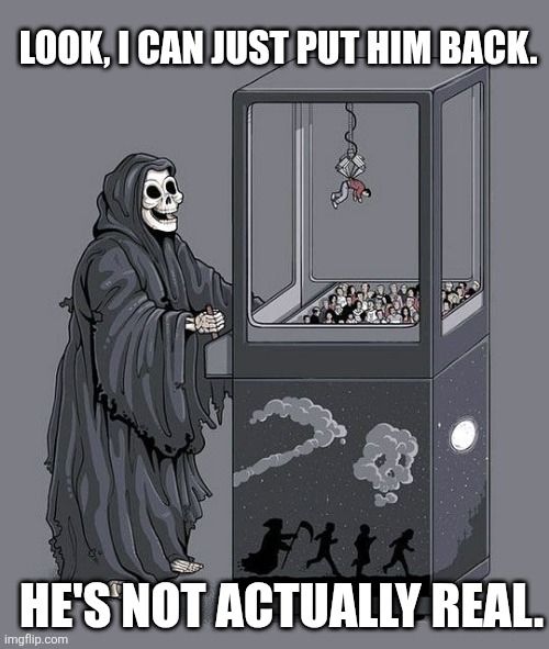Grim reaper claw machine meme captioned.
Look, I can just put him back. He's not actually real.