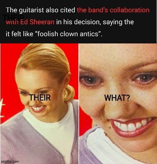 Text from the article "The guitarist also cited the band’s collaboration with Ed Sheeran in his decision, saying the it felt like “foolish clown antics”."

Shocked woman meme with text "their what?"