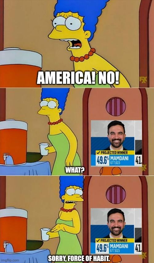 Bart no meme format.
P1: Marge says "America! No!"
P2: Bart replaced with screen shot of Mamdani projected winner message "what?"
P3: Marge apologies "Sorry, force of habit"