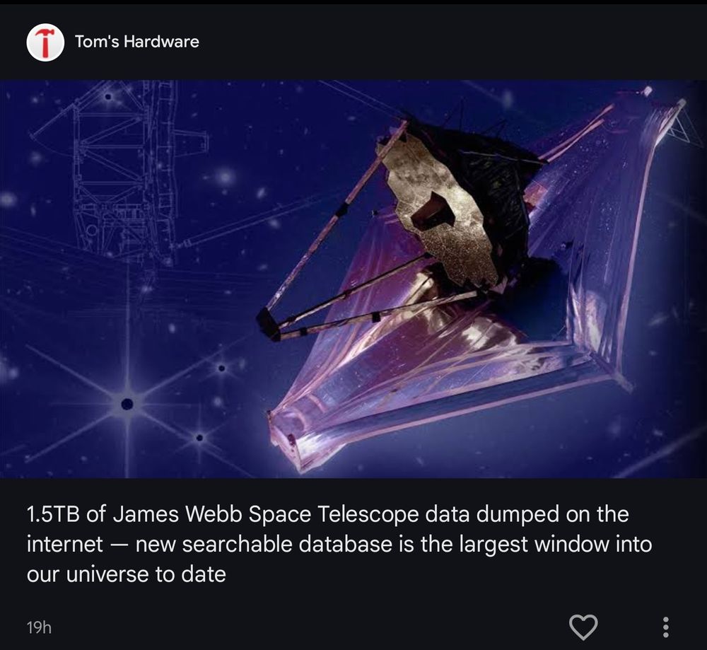 Google news snippet from Tom's Hardware.  A picture of the James Webb telescope 

1.5TB of James Webb Space Telescope data dumped on the internet - new searchable database is the largest window into our universe to date

19h