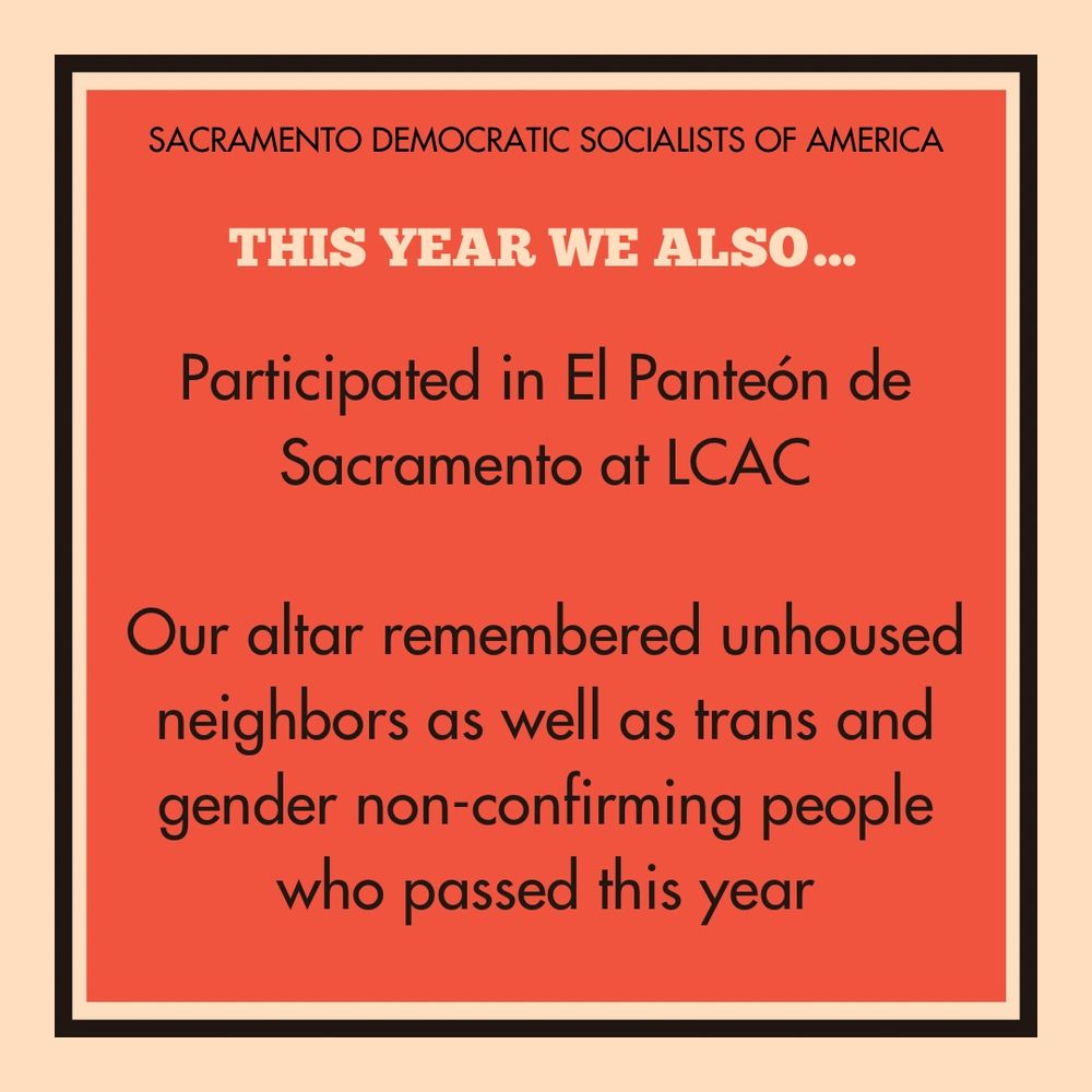 THIS YEAR WE ALSO...
Participated in El Panteón de
Sacramento at LCAC
Our altar remembered unhoused neighbors as well as trans and gender non-confirming people who passed this year