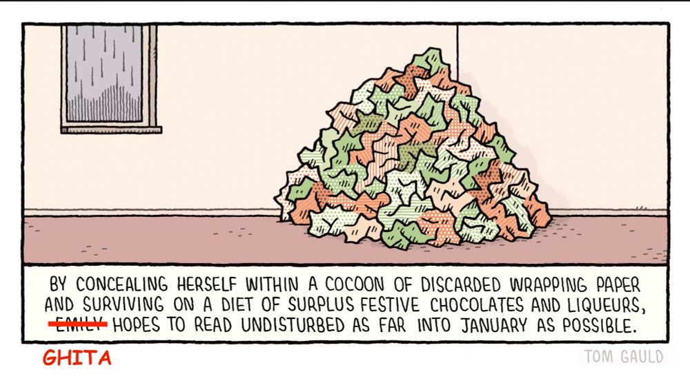 Cartoon by Tom Gauld for the Guardian - "By conceling herself with a cocoon of discarded wrapping paper and surviving on a diet of surplus festive chocolates and liqueurs, Emily hopes to read undisturbed as far into January as possible". Replaced Emiliy by "Ghita".