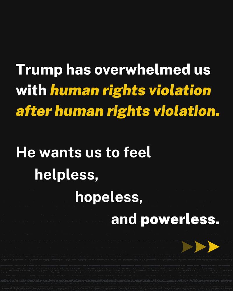 Trump has overwhelmed us with human rights violation after human rights violation. He wants us to feel helpless, hopeless, and powerless.