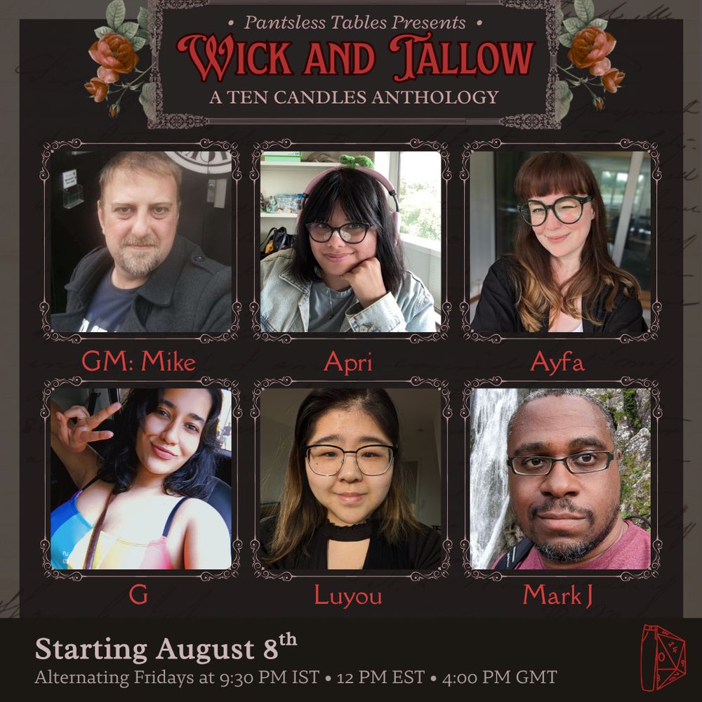 On a brown background, text reads "Pantsless Tables Presents Wick and Tallow, a 10 Candles Anthology"

below, headshots of our cast with GM Mike, Apri, Ayfa, G, Luyou and Mark J!

Starting August 8th
Alternating Fridays at 9:30pm IST - 12pm EST - 4pm GMT