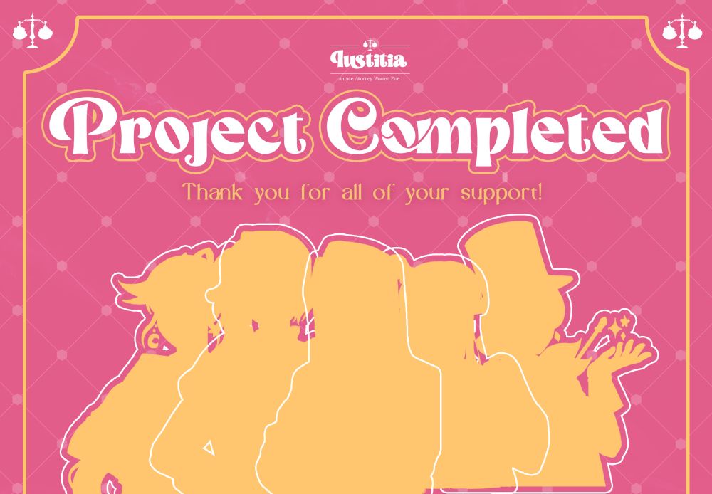 A pink, white, and yellow graphic with a diamond grid. The white Iustitia logo is above the white title text: "Project Completed". Below in yellow text is "Thank you for all your support!"

Below are five yellow silhouettes outlined in white. From left to right, the characters featured are Athena Cykes, Franziska von Karma, Mia Fey, Maya Fey, and Trucy Wright. 