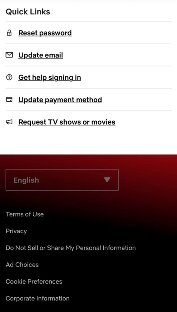 Quick Links and Reset password
Update email
Get help signing in
Update payment method
Request TV shows or movies

Footer says 
English
Terms of Use
Privacy
Do Not Sell or Share My Personal Information
Ad Choices
Cookie Preferences
Corporate Information