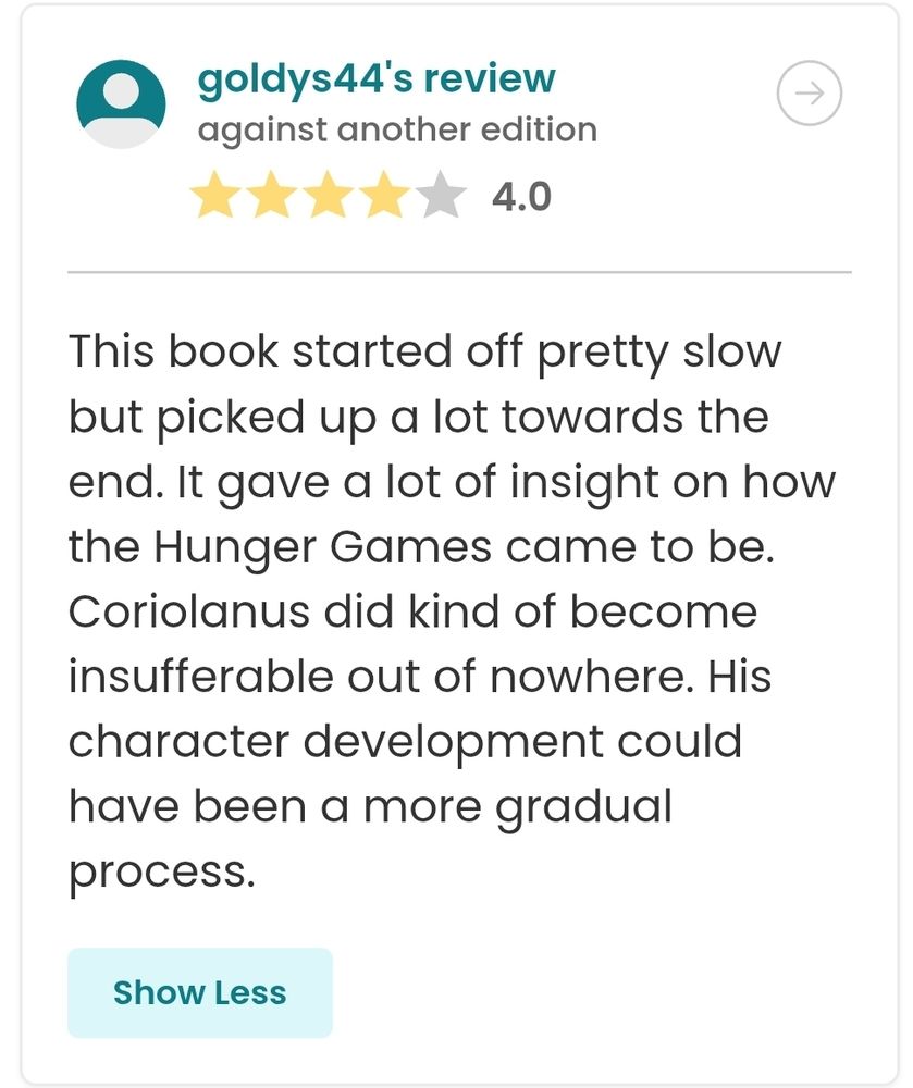 review text: This book started off pretty slow but picked up a lot towards the end. It gave a lot of insight on how the Hunger Games came to be. Coriolanus did kind of become insufferable out of nowhere. His character development could have been a more gradual process.
