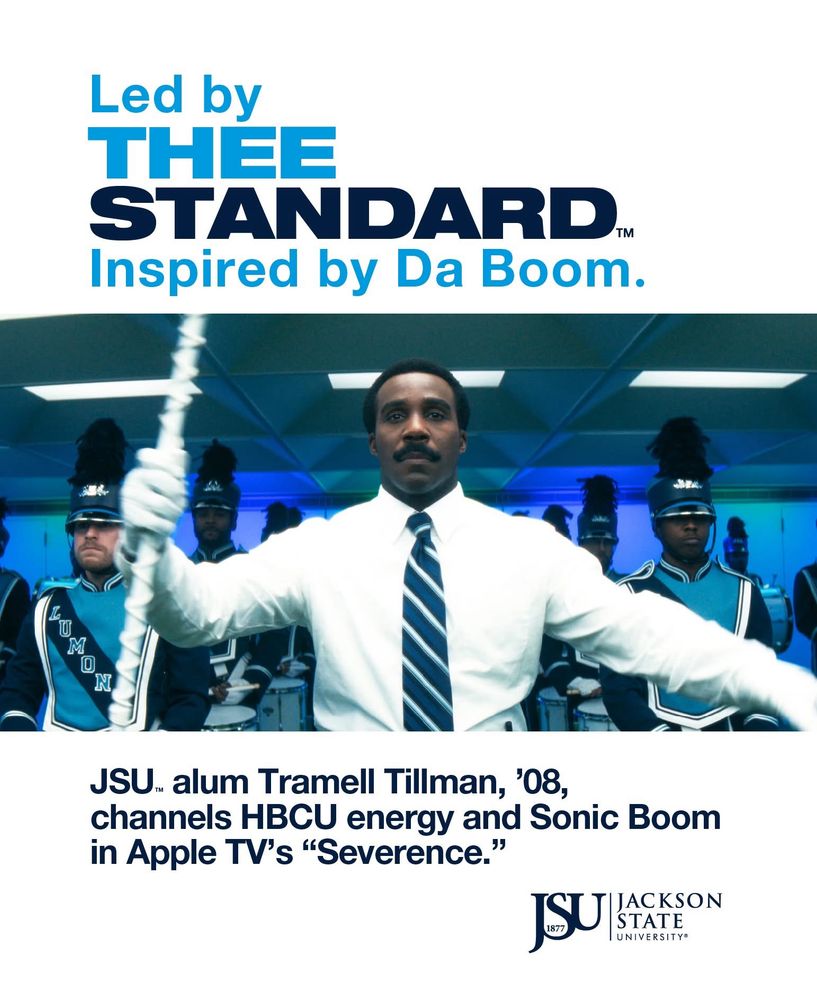 Led by
THEE
STANDARD
Inspired by Da Boom.
N
JSU... alum Tramell Tillman, '08, channels HBCU energy and Sonic Boom in Apple TV's "Severence."
