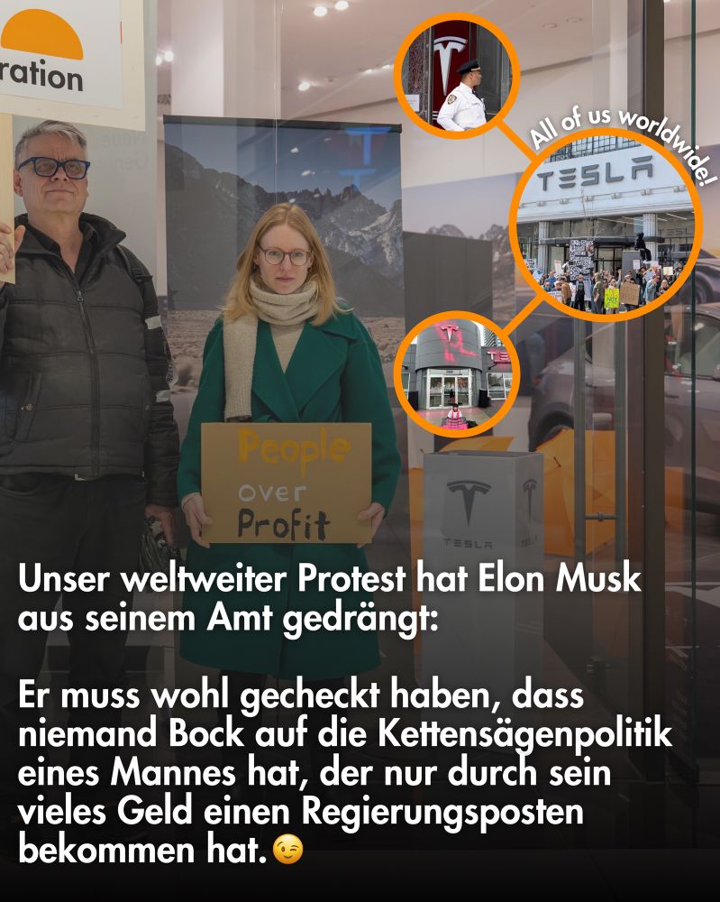 Unser weltweiter Protest hat Elon Musk aus seinem Amt gedrängt:

Er muss wohl gecheckt haben, dass niemand Bock auf die Kettensägenpolitik eines Mannes hat, der nur durch sein vieles Geld einen Regierungsposten bekommen hat.