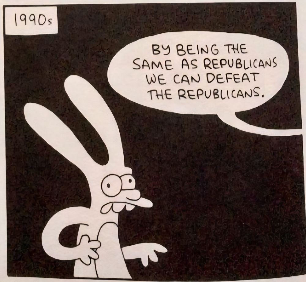 a panel from a comic by Matt Groening, depicting one of his weird rabbit dudes looking slightly disoriented against a black background. the panel is labeled, "1990s", and a speech bubble appears from off-screen that reads, "BY BEING THE SAME AS REPUBLICANS WE CAN DEFEAT THE REPUBLICANS."