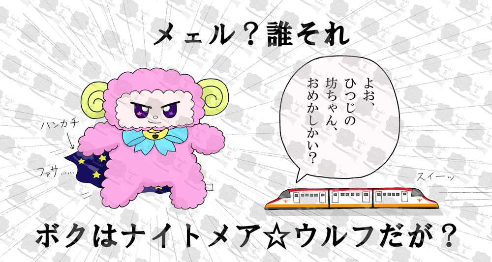 ハンカチをマント代わりに羽織って決めポーズをとるひつじのぬいぐるみメェルと、右から走ってきた列車のおもちゃモミジ。
メェル「メェル？誰それ、ボクはナイトメア☆ウルフだが？」
モミジ「よお、ひつじの坊ちゃん、おめかしかい？」「、