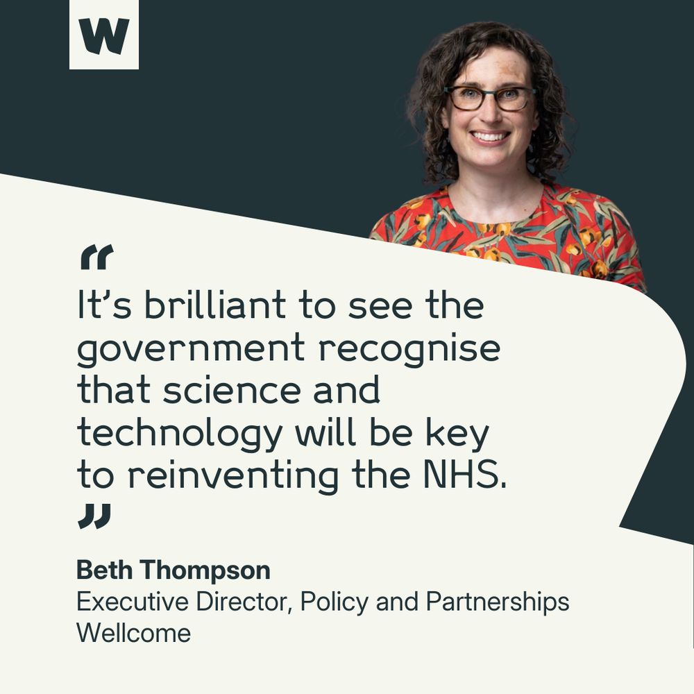 Beth Thompson, Executive Director of Policy and Partnerships at Wellcome says, "It's brilliant to see the government recognise that science and technology will be key to reinventing the NHS."