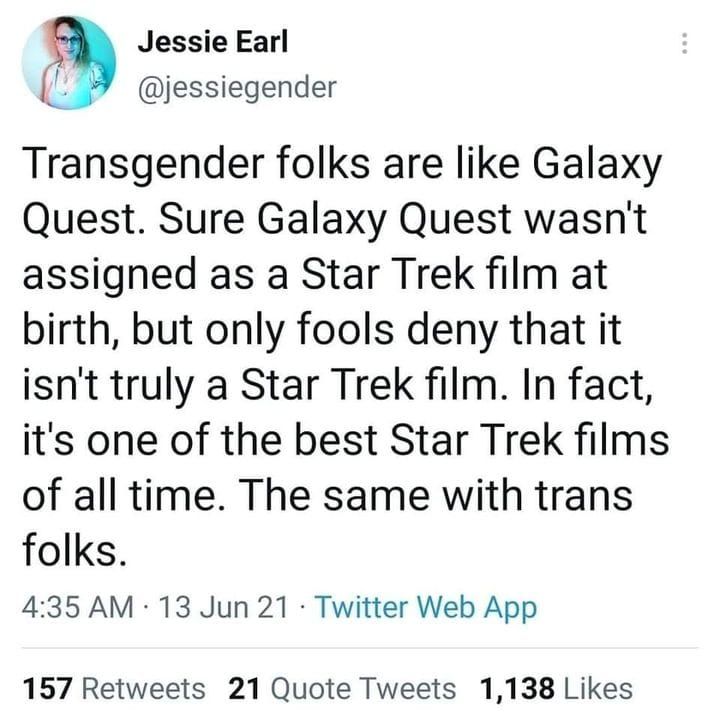An old Twitter screenshot from Jessie Earl (@jessiegender) from Jun 13, 2021 that reads: "Transgender folks are like Galaxy Quest. Sure Galaxy Quest wasn't  assigned as a Star Trek film at birth, but only fools deny that it isn't truly a Star Trek film. In fact, it's one of the best Star Trek films of all time. The same with trans folks."