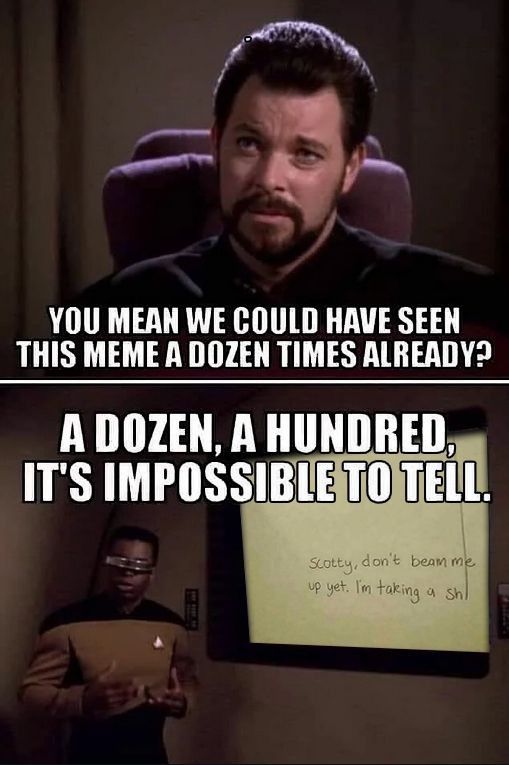 Top panel: Riker from #StarTrek #TNG in the briefing room, asking, "You mean we could have seen this meme a dozen times already?"
Bottom panel: LaForge from #StarTrekTNG, at the screen, explaining, "A dozen, a hundred, it's impossible to tell."
(The screen shows the classic bathroom scrawl, "Scotty, don't beam me up yet, I'm taking a sh|")