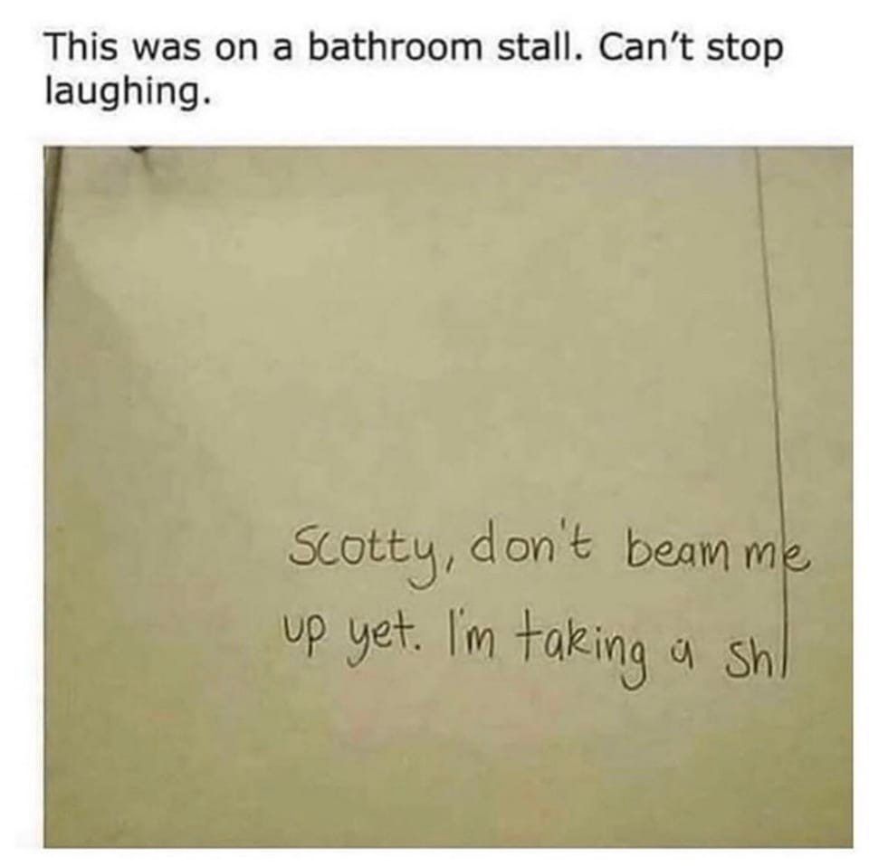 Added text to a photo that says: This was on a bathroom stall. Can't stop laughing". Bathroom stall reads: "Scotty, don't beam me up yet. I'm taking a shi-" with a long marker trail on the i going upwards