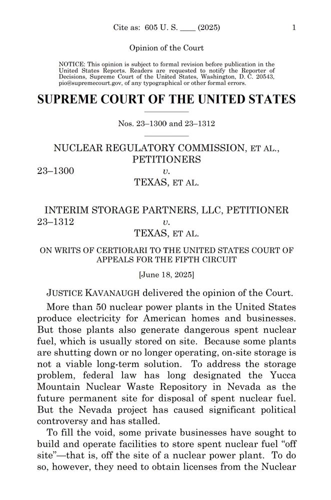 JUSTICE KAVANAUGH delivered the opinion of the Court. More than 50 nuclear power plants in the United States produce electricity for American homes and businesses. But those plants also generate dangerous spent nuclear fuel, which is usually stored on site. Because some plants are shutting down or no longer operating, on-site storage is not a viable long-term solution. To address the storage problem, federal law has long designated the Yucca Mountain Nuclear Waste Repository in Nevada as the future permanent site for disposal of spent nuclear fuel. But the Nevada project has caused significant political controversy and has stalled. To fill the void, some private businesses have sought to build and operate facilities to store spent nuclear fuel “off site”—that is, off the site of a nuclear power plant. To do so, however, they need to obtain licenses from the Nuclear 