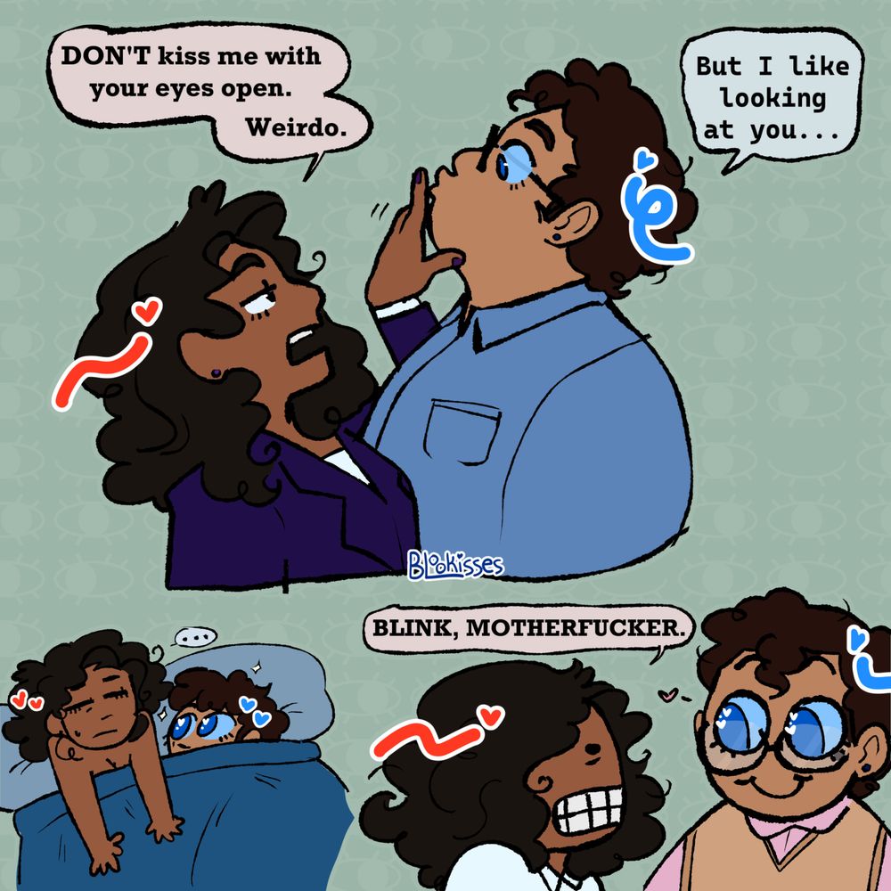 three drawings of Clark Kent and Lois Lane. 
In the top drawing, Lois is pushing Clark's face away. She says "Don't kiss me with your eyes open. Weirdo.". Clark replies "But I like looking at you..."
In the bottom right drawing, Clark is looking at Lois with big shiny eyes. Lois is gritting her teeth and saying "Blink, motherfucker."
The bottom left is Lois and Clark lying together in bed. Lois looks annoyed with her eyes closed while Clark stares up at her.