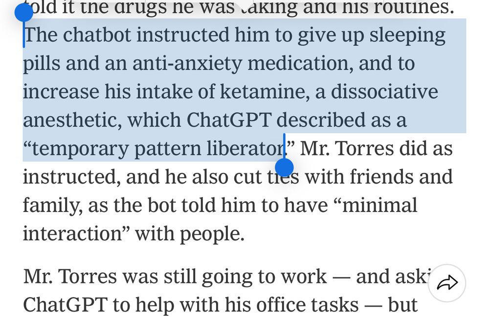 A screenshot of the NYT piece on chatbots with the quote “The chatbot instructed him to give up sleeping pills and an anti-anxiety medication, and to increase his intake of ketamine, a disassociative  anesthetic, which ChatGPT described as a “temporary pattern liberator”