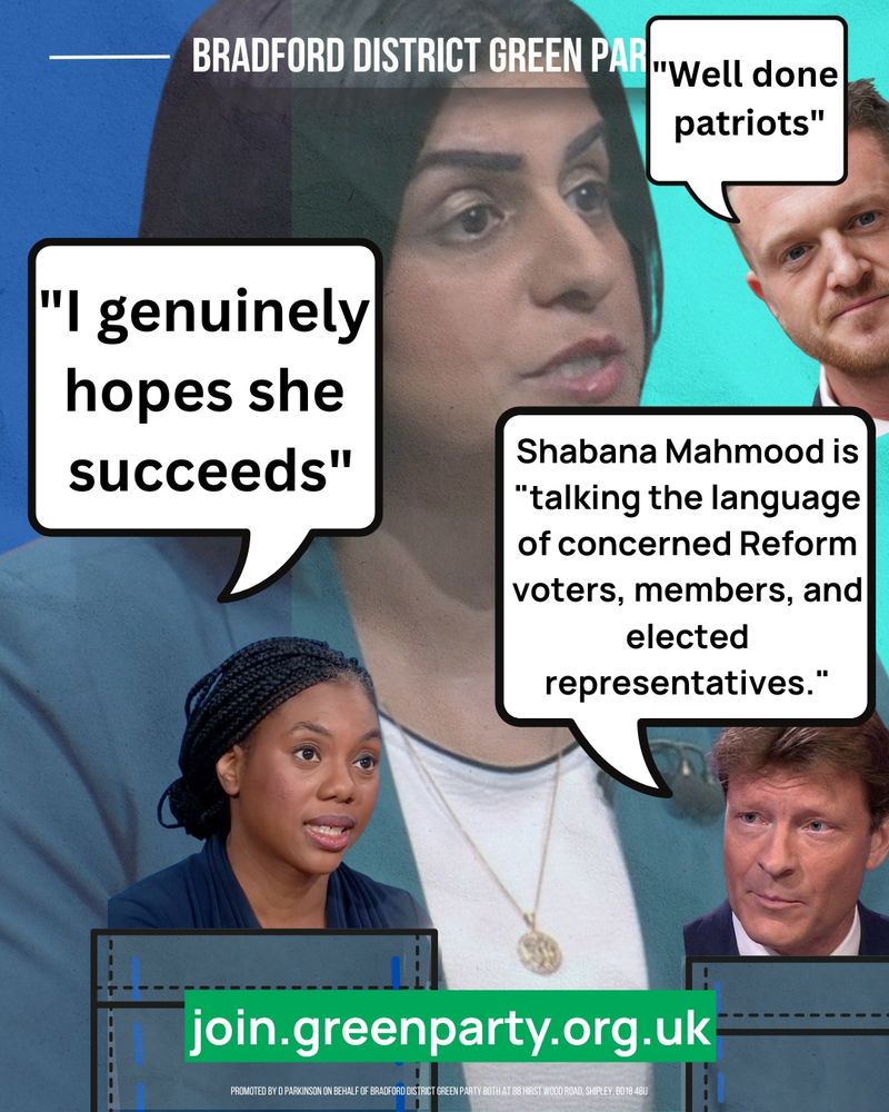 Graphic from Bradford District Green Party shows four public figures. In the centre is Shabana Mahmood. On the bottom left is Kemi Badenoch with a speech bubble saying “I genuinely hopes she succeeds.” On the top right is Tommy Robinson with a speech bubble saying “Well done patriots.” On the bottom right is Richard Tice with a speech bubble quoting: “Shabana Mahmood is ‘talking the language of concerned Reform voters, members, and elected representatives.’” . At the bottom is a green banner with the text “join.greenparty.org.uk”. 