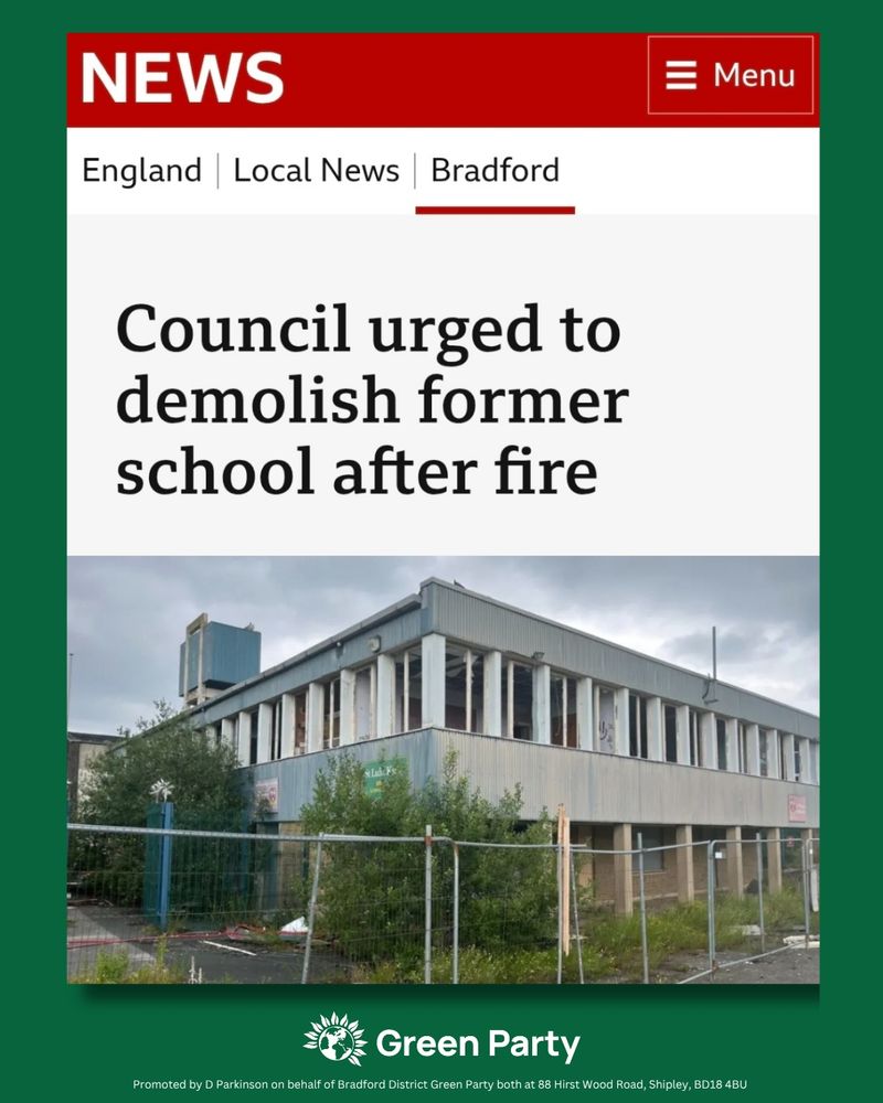 News graphic showing a dilapidated two-storey building with boarded-up windows, surrounded by metal fencing and overgrown vegetation. The headline reads: "Council urged to demolish former school after fire." At the bottom is the Green Party logo with text: "Promoted by D Parkinson on behalf of Bradford District Green Party both at 88 Hirst Wood Road, Shipley, BD18 4BU." The image has a dark green border.

