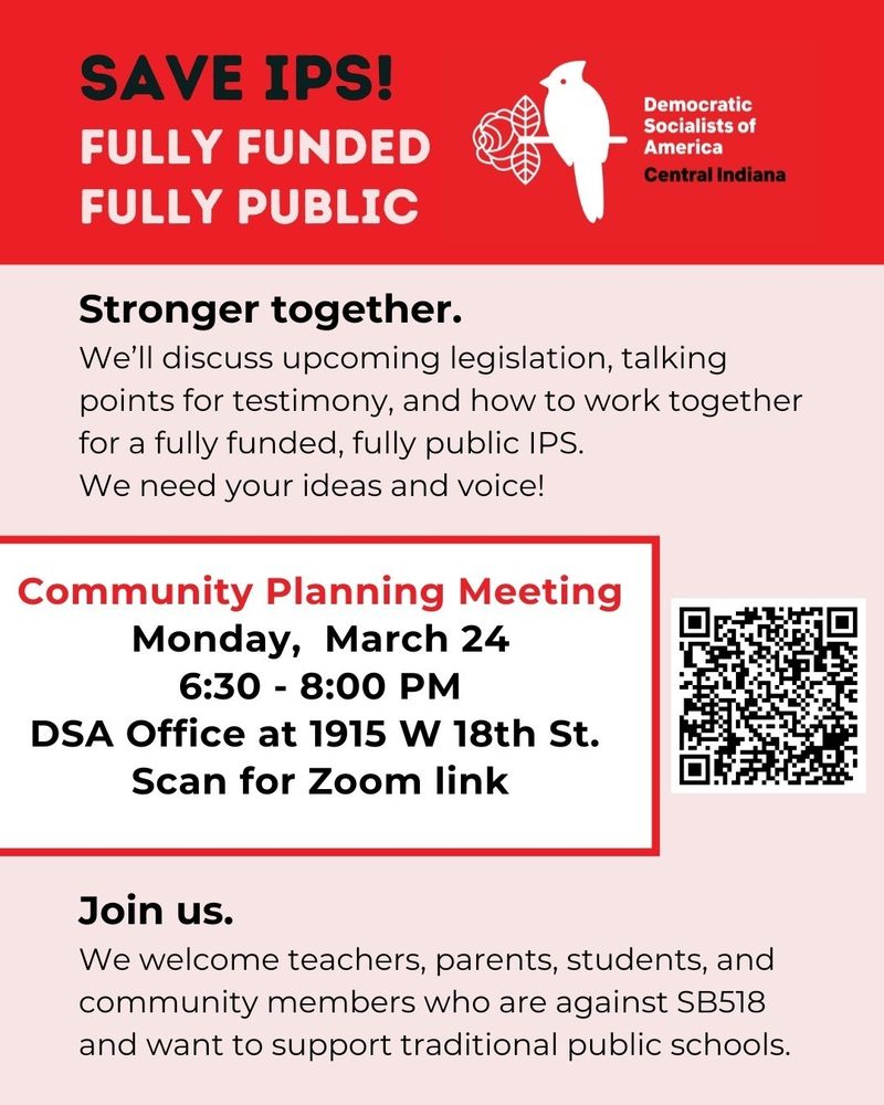 Save IPS! Fully Funded. Fully Public. Democratic Socialists of America-Central Indiana Community Planning Meeting 3/24 6:30-8:00PM @ DSA office 1915 W. 18th St. QR Code for Zoom link