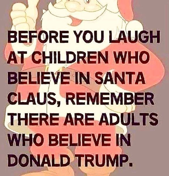 BEFORE YOU LAUGH AT CHILDREN WHO BELIEVE IN SANTA CLAUS, REMEMBER THERE ARE ADULTS WHO BELIEVE IN DONALD TRUMP.