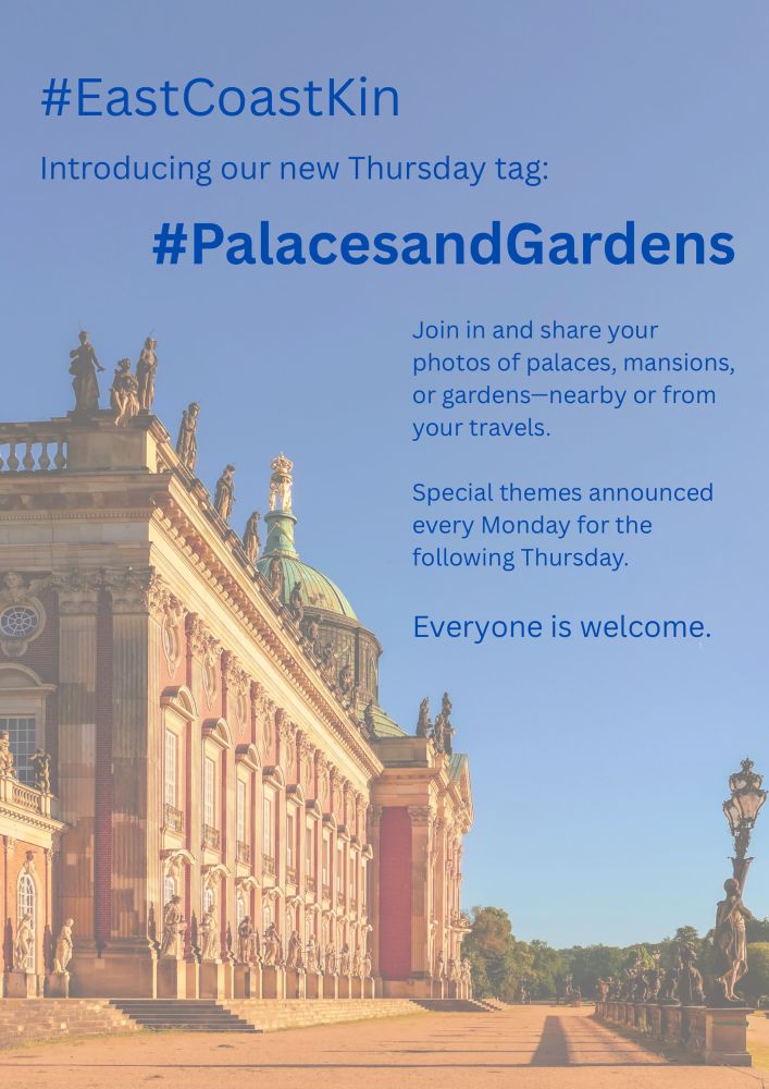 The poster announces a new Thursday the #EastCoastKin tag, #PalacesandGardens, hosted by@so-whatsup.bsky.social, a welcoming spot to share your favorite palace, castle, or garden photos and stories.

Each week, we'll have a fresh prompt spotlighting a special theme. Whether you have photos of breathtaking exteriors, intricate interiors, rare garden blooms, or unique historical moments, you're invited you to join in.

Add the #palacesandgardens tag to your posts, explore what others are sharing, and help create a beautiful global gallery-one week and one story at a time. Let's grow this community together!
