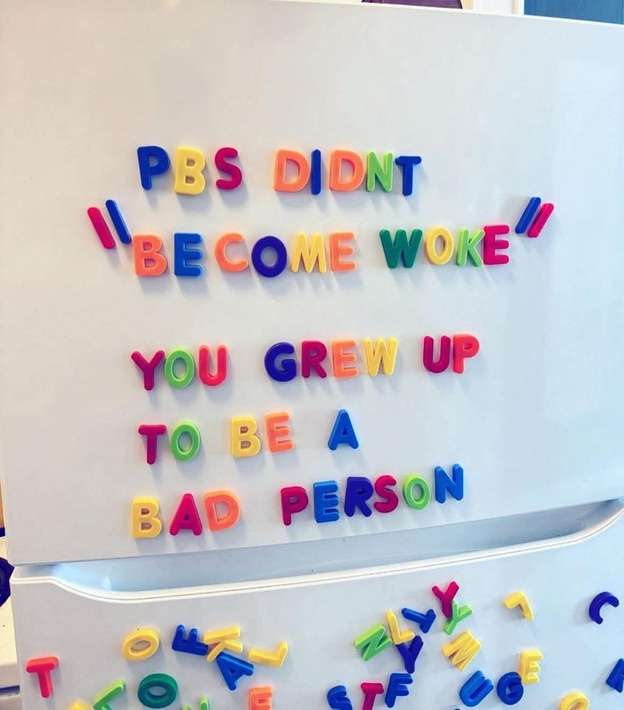 White fridge with colorful plastic letter magnets spelling out " PBS didn't become woke 

You grew up to be a bad person'