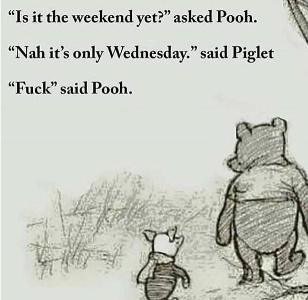A meme of Pooh and Piglet. It says

Is it the weekend yet asked Pooh.

Nah, it's only Wednesday said Piglet.

Fuck, said Pooh.
