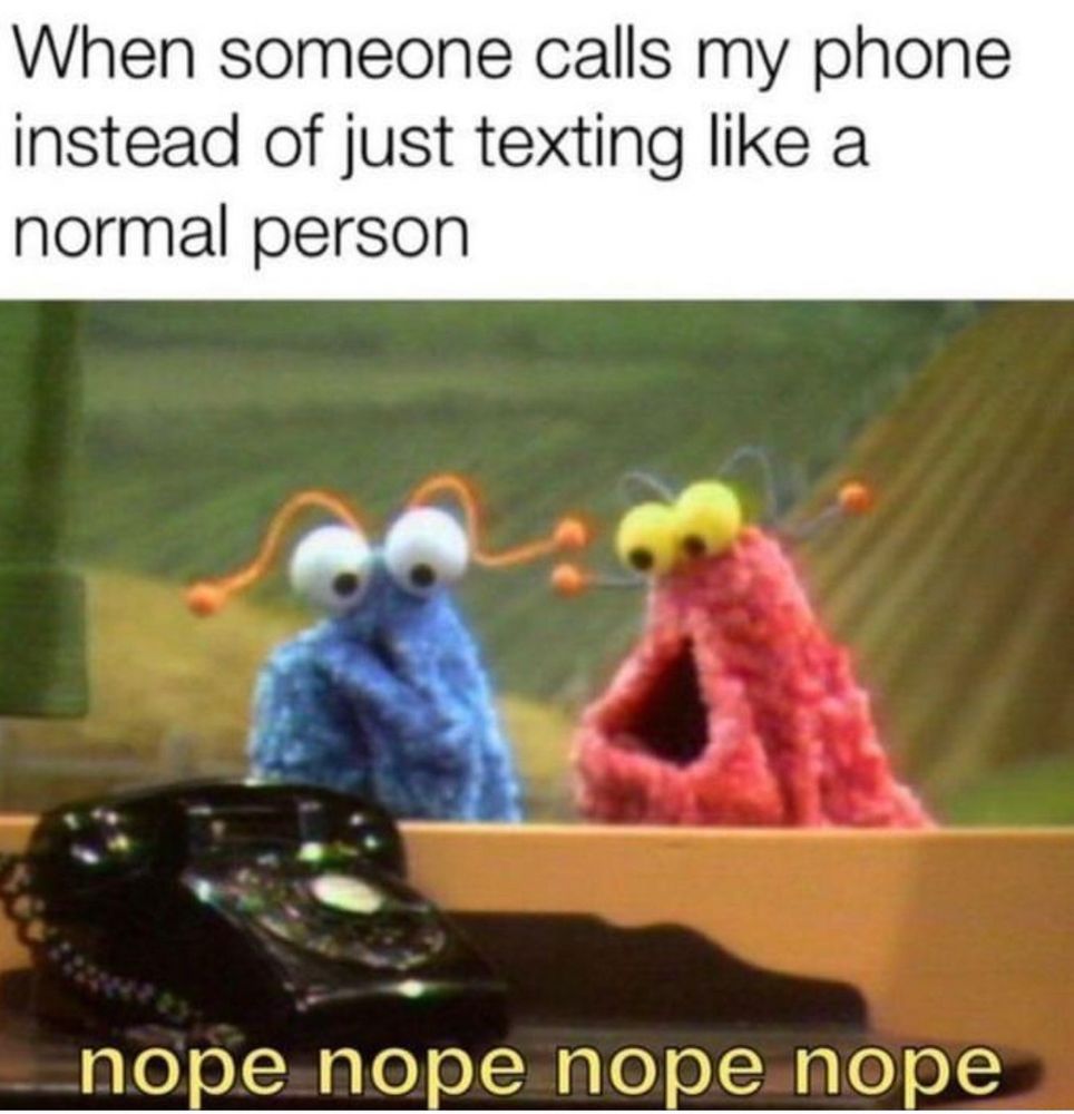 “When someone calls my phone instead of just texting like a normal person.”
Two puppet monsters saying “nope nope nope nope” near a ringing phone.