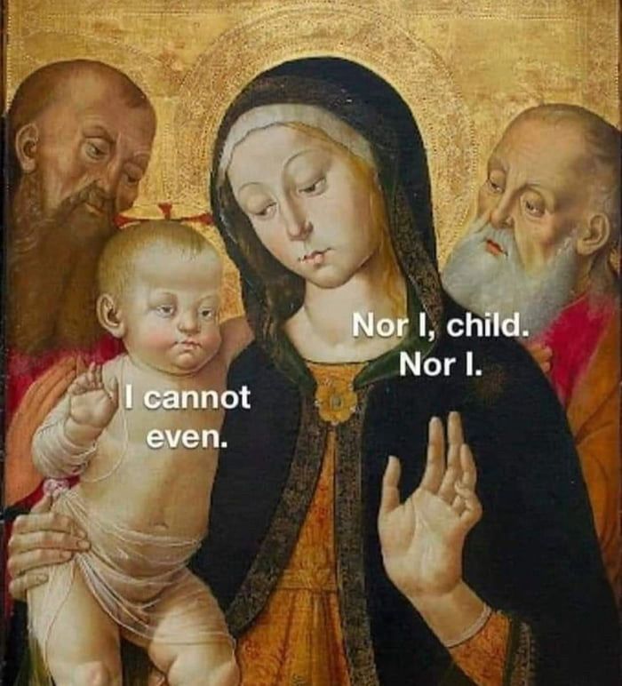 An old classic painting of a women holding her child. They are both holding up a hand and look fed up.
Text on the baby: I cannot even.
Text on the mother: Nor I, child. Nor l.