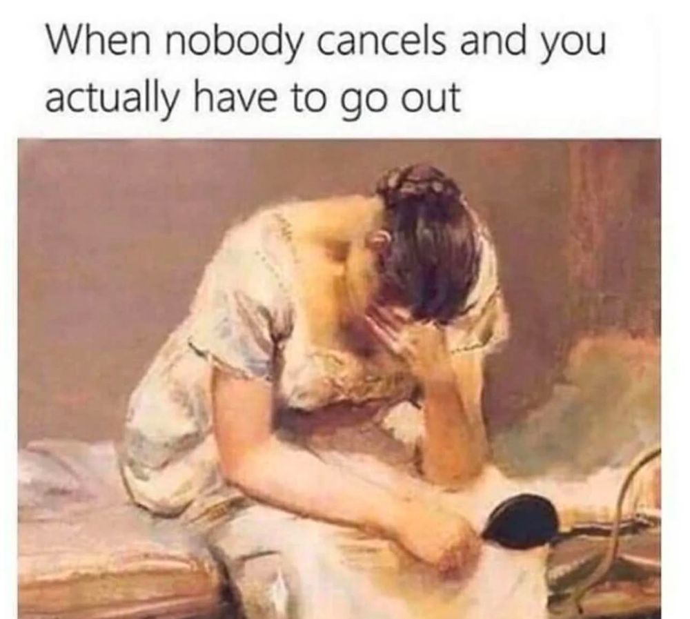 “When nobody cancels and you actually have to go out.” A painting of a women holding her head and looking desperate.