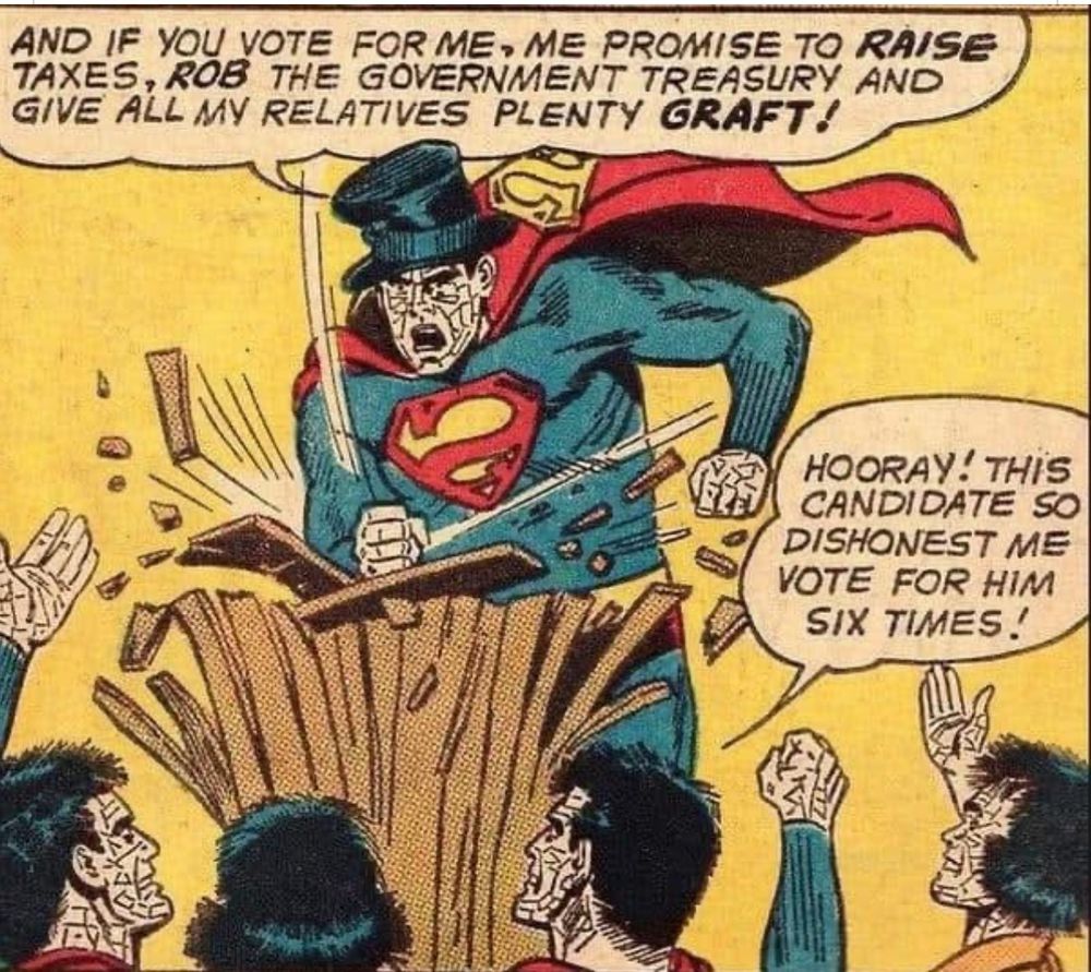 Superman villain Bizarro in a rumpled top hat, smashing a podium while addressing a crowd of Bizarros, declaring “AND IF YOU VOTE FOR ME, ME PROMISE TO RAISE TAXES, ROB THE GOVERNMENT TREASURY AND GIVE ALL MY RELATIVES PLENTY GRAFT.” with the audience responding “HOORAY! THIS CANDIDATE SO DISHONEST ME VOTE FOR HIM SIX TIMES!”