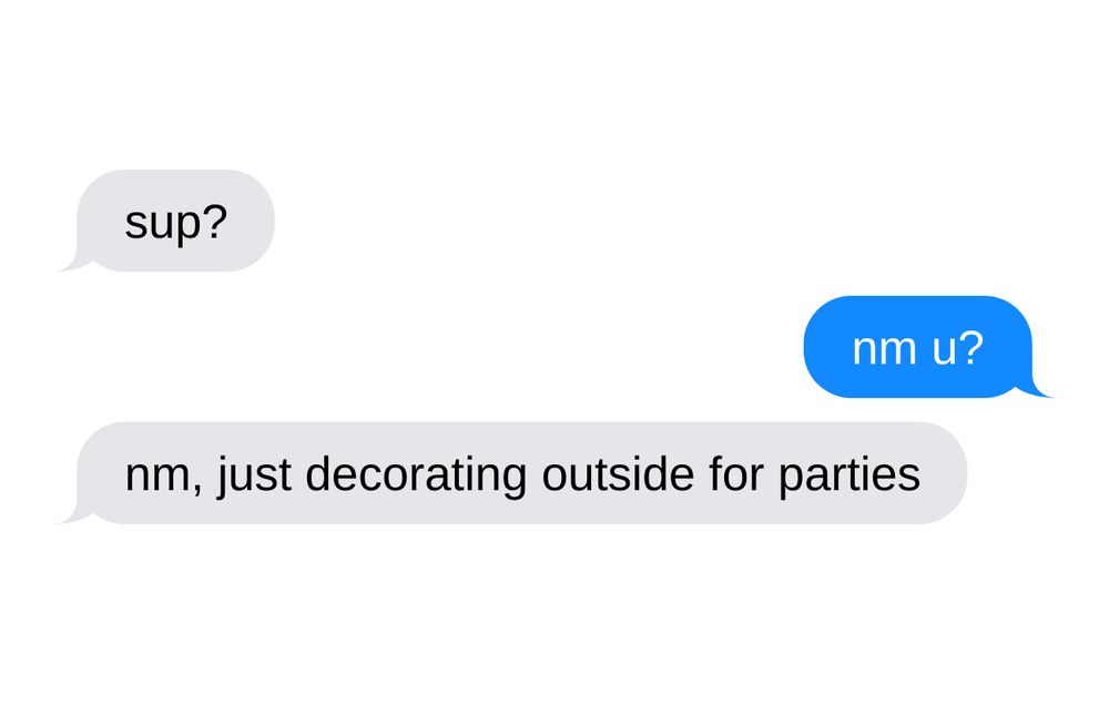 A: sup?
B: nm u?
A: nm, just decorating outside for parties
