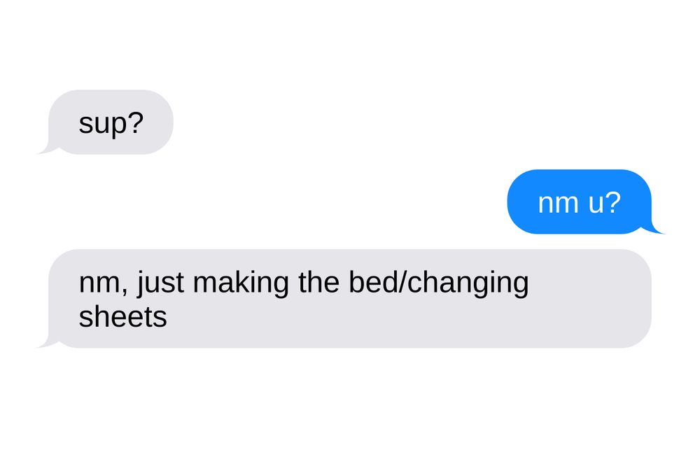 A: sup?
B: nm u?
A: nm, just making the bed/changing sheets