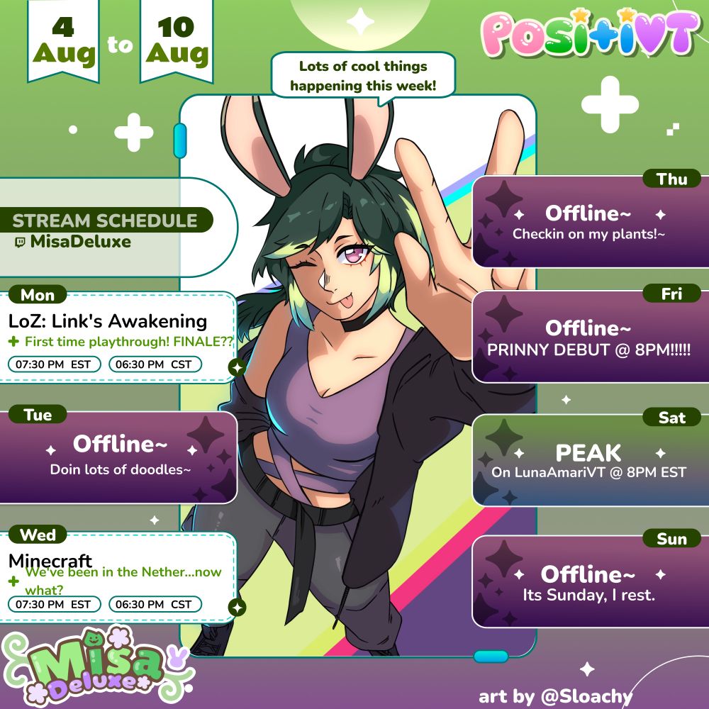 Misa's Schedule for 8/4/25-8/10/25

Monday 8/4 @ 7:30 PM EST Misa will be continuing (Maybe finishing???) her current Zelda game, Links Awakening
Then on Wednesday 7/30 @ 7:30 PM EST Misa will continue through her very first survival mode experience in Minecraft! 

Finally, August 9th Misa will be on Luna Amari's channel for PEAK! @ 8pm EST


This weeks art is by Sloachy (who is only active on Insta and Discord) ! its art of Misa sticking her tongue out while doin a peace sign

There is a caption above in a speech bubble that says "Lots of cool things happening this week!"