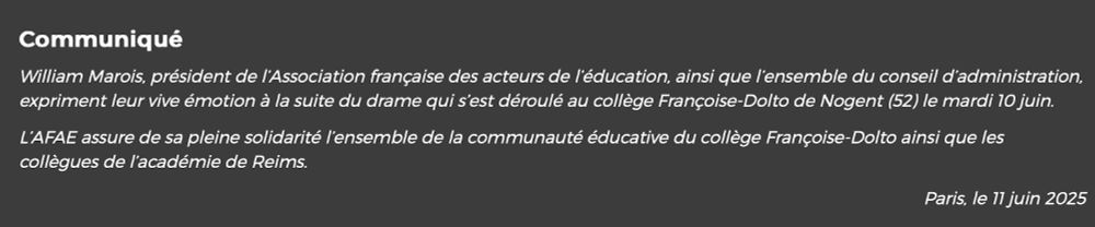 
Communiqué

William Marois, président de l’Association française des acteurs de l’éducation, ainsi que l’ensemble du conseil d’administration, expriment leur vive émotion à la suite du drame qui s’est déroulé au collège Françoise-Dolto de Nogent (52) le mardi 10 juin.

L’AFAE assure de sa pleine solidarité l’ensemble de la communauté éducative du collège Françoise-Dolto ainsi que les collègues de l’académie de Reims.

Paris, le 11 juin 2025