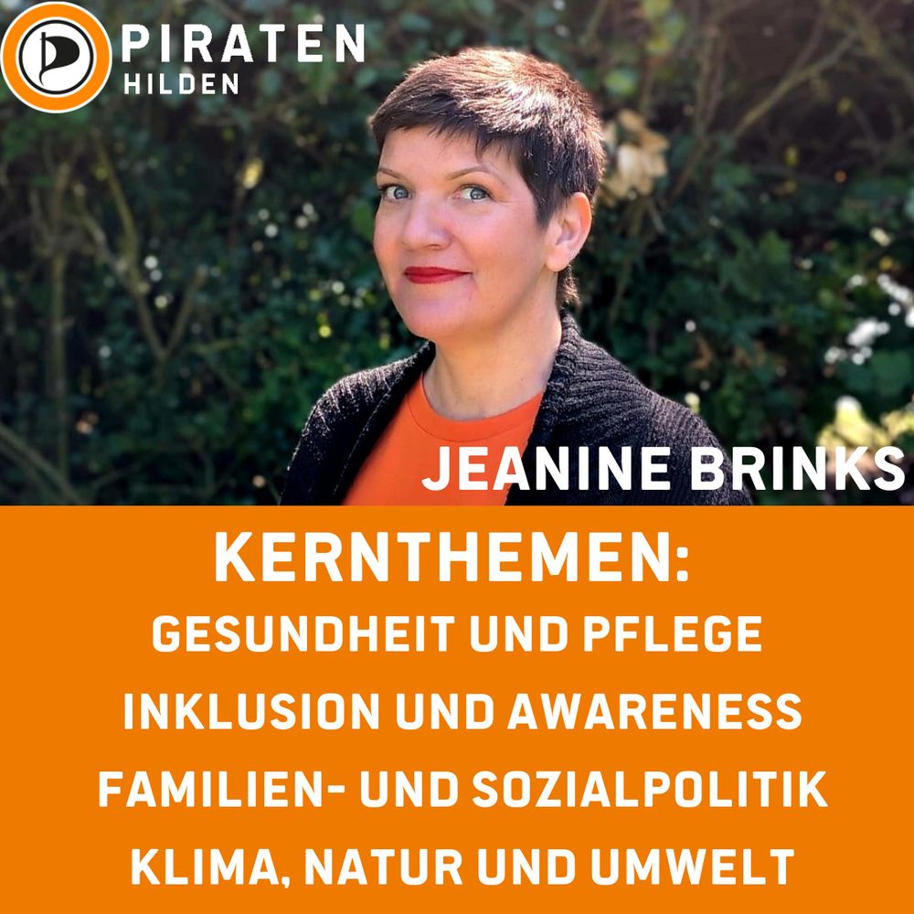 Sharepic, in der oberen Hälfte Portrait von Jeanine Brinks (Querformat) worauf oben links in der Ecke das Logo der Piratenpartei Deutschland ist, rechts daneben der Schriftzug übereinander "PIRATEN Hilden", rechts unten auf dem Portrait der Name als Schriftzug "Jeanine Brinks", hierunter auf orange farbendem Hintergrund weißer Schriftzug "Kernthemen: Gesundheit und Pflege, Inklusion und Awareness, Familien- und Sozialpolitik, Klima, Natur und Umwelt"