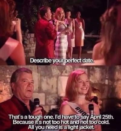 Miss Congeniality quote “ Describe your perfect date.” “That's a tough one. I'd have to say April 25th.
Because it's not too hot and not too cold.
All you need is a light jacket.”