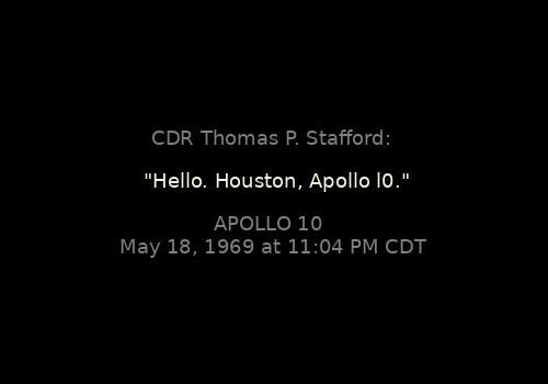 
"Hello. Houston, Apollo l0."
CDR Thomas P. Stafford: 

Apollo 10, May 18, 1969 at 11:04 PM CDT