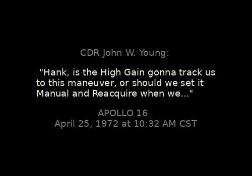 
"Hank, is the High Gain gonna track us to this maneuver, or should we set it Manual and Reacquire when we..."
CDR John W. Young: 

Apollo 16, April 25, 1972 at 10:32 AM CST