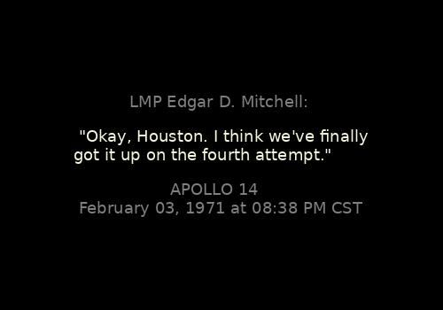 
"Okay, Houston. I think we've finally got it up on the fourth attempt."
LMP Edgar D. Mitchell: 

Apollo 14, February 03, 1971 at 08:38 PM CST