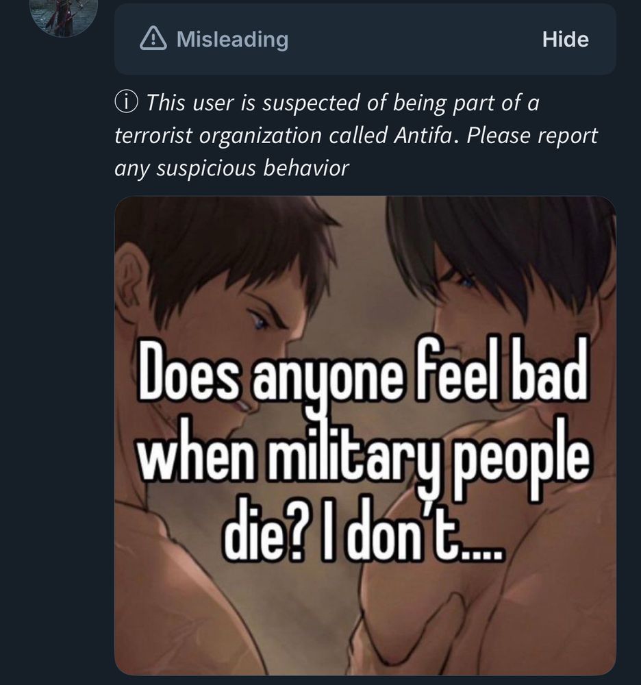 screenshot of my timeline where a meme about not feeling bad when people in the military die has been labeled as both misleading and that the OP is part of a “terrorist organization” called Antifa and to please report “suspicious behaviour” 